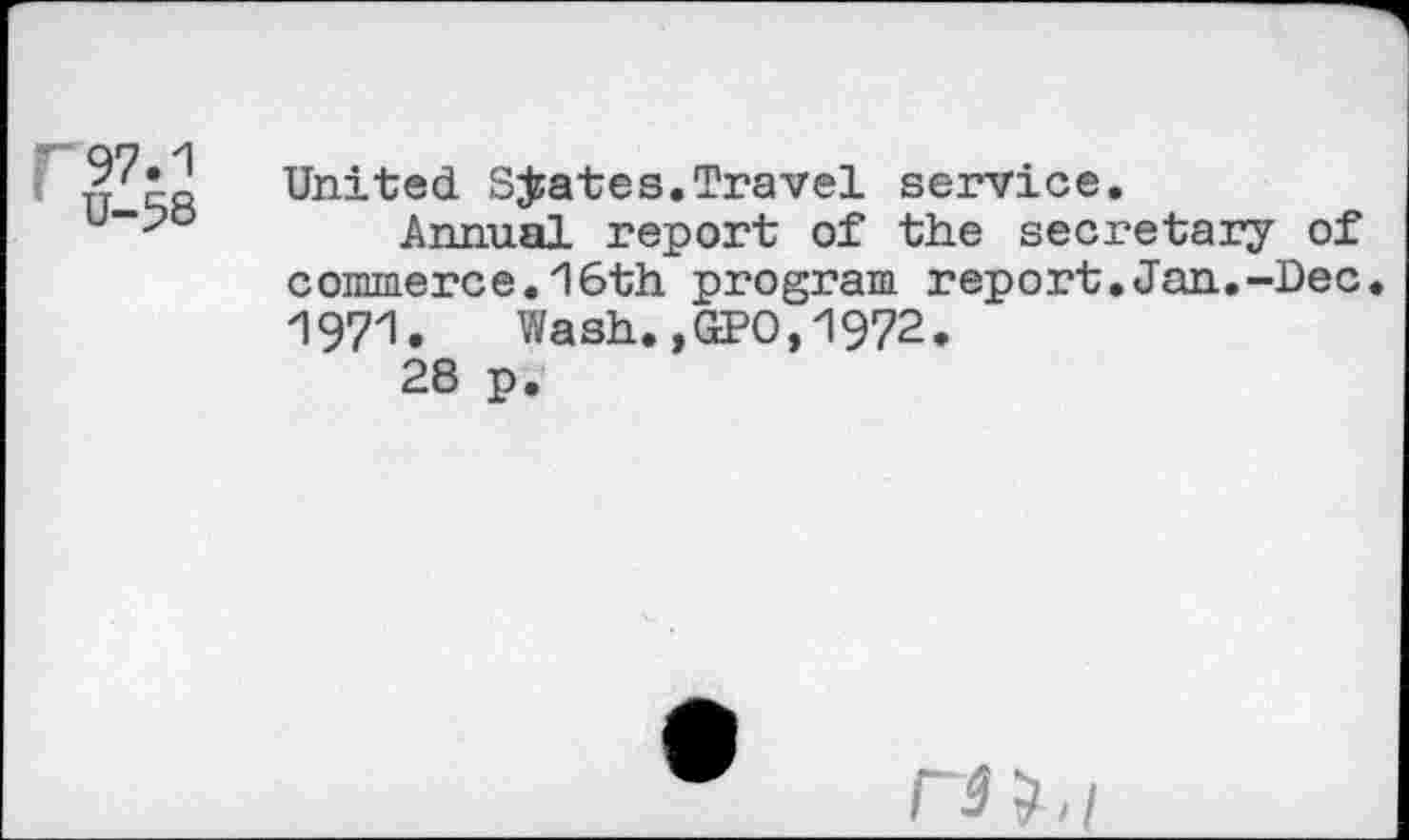 ﻿F97.1
U-58
United Spates.Travel service.
Annual report of the secretary of commerce.16th program report.Jan.-Dec. 1971. Wash., SPO,1972.
28 p.
C*?,/